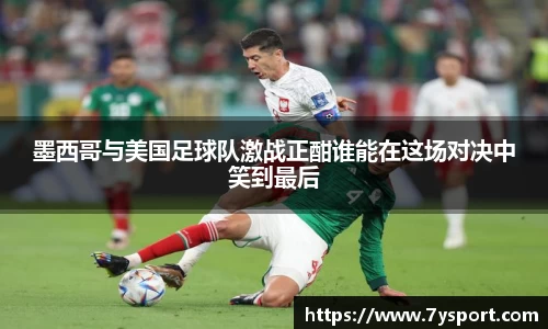 墨西哥与美国足球队激战正酣谁能在这场对决中笑到最后