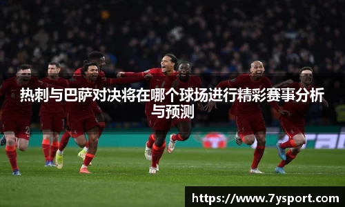 热刺与巴萨对决将在哪个球场进行精彩赛事分析与预测