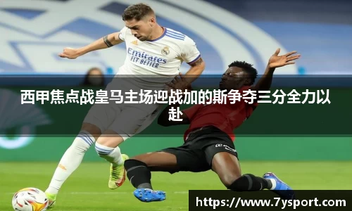 西甲焦点战皇马主场迎战加的斯争夺三分全力以赴