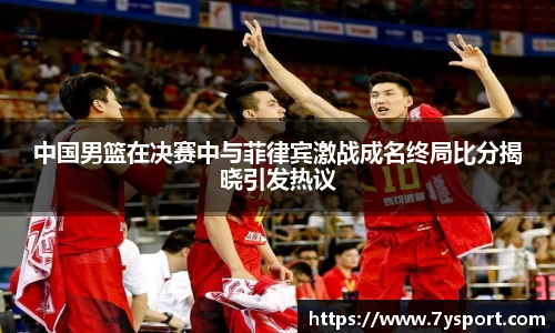 中国男篮在决赛中与菲律宾激战成名终局比分揭晓引发热议